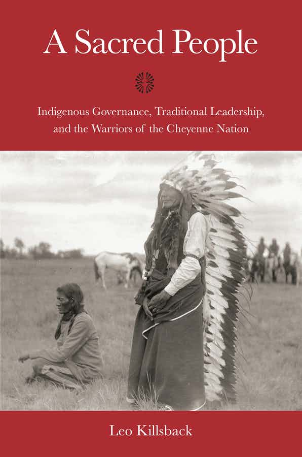 “A Sacred People: Indigenous Governance, Traditional Leadership and the Warriors of the Cheyenne Nation” by Leo Killback