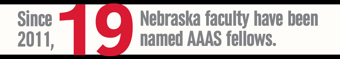 Since 2011, 19 Nebraska faculty have been named AAAS fellows. Nebraska has 34 faculty overall who are AAAS fellows.